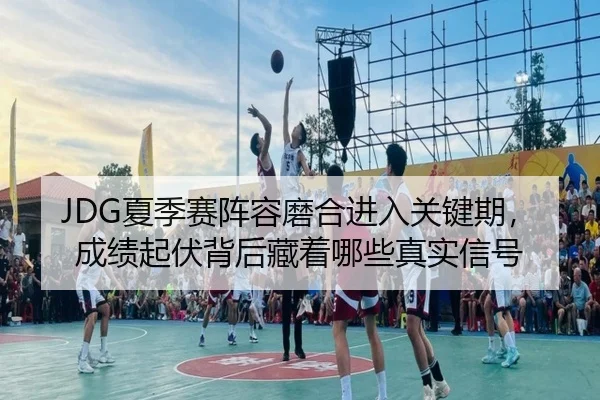 JDG夏季赛阵容磨合进入关键期，成绩起伏背后藏着哪些真实信号