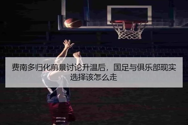 费南多归化前景讨论升温后，国足与俱乐部现实选择该怎么走