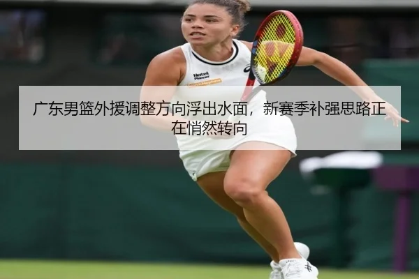 广东男篮外援调整方向浮出水面，新赛季补强思路正在悄然转向